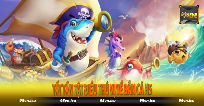 Tất tần tật điều thú vị về bắn cá H5