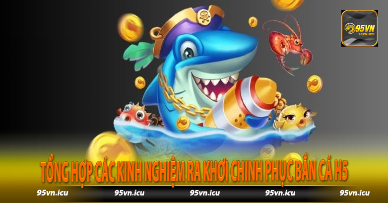 Tổng hợp các kinh nghiệm ra khơi chinh phục bắn cá H5